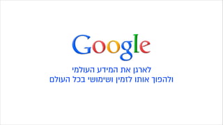‫העולמי‬ ‫המידע‬ ‫את‬ ‫לארגן‬
‫העולם‬ ‫בכל‬ ‫ושימושי‬ ‫לזמין‬ ‫אותו‬ ‫ולהפוך‬
 