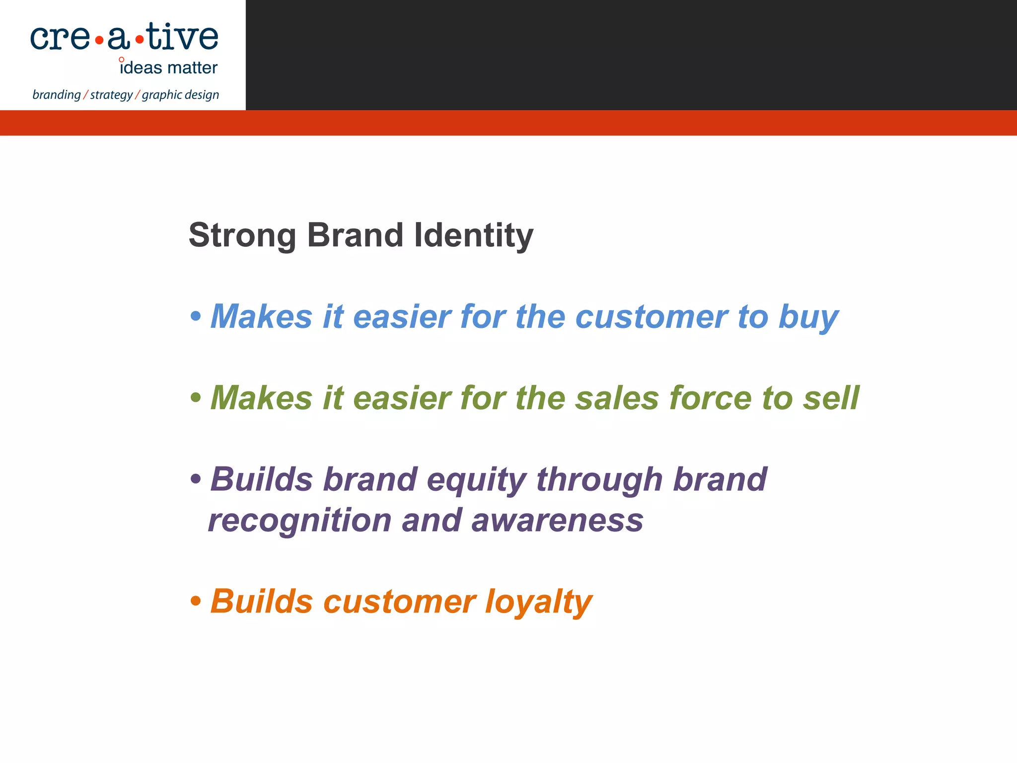 Strong Brand Identity
• Makes it easier for the customer to buy
• Makes it easier for the sales force to sell
• Builds brand equity through brand
recognition and awareness
• Builds customer loyalty
 