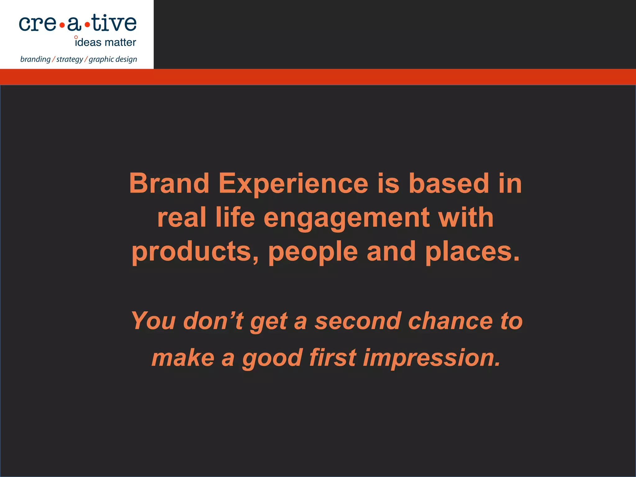 Brand Experience is based in
real life engagement with
products, people and places.
You don’t get a second chance to
make a good first impression.
 