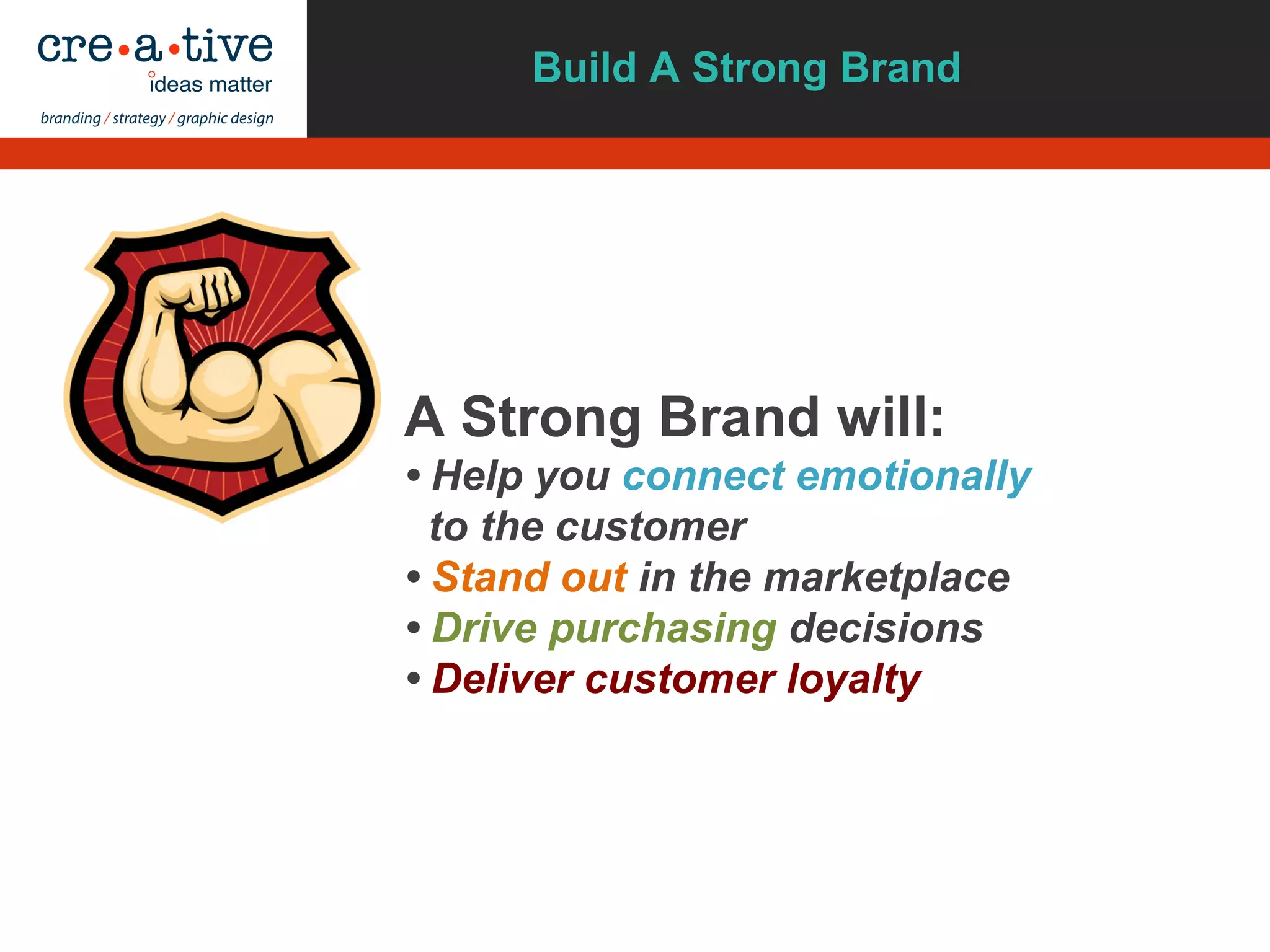 A Strong Brand will:
• Help you connect emotionally
to the customer
• Stand out in the marketplace
• Drive purchasing decisions
• Deliver customer loyalty
Build A Strong Brand
 