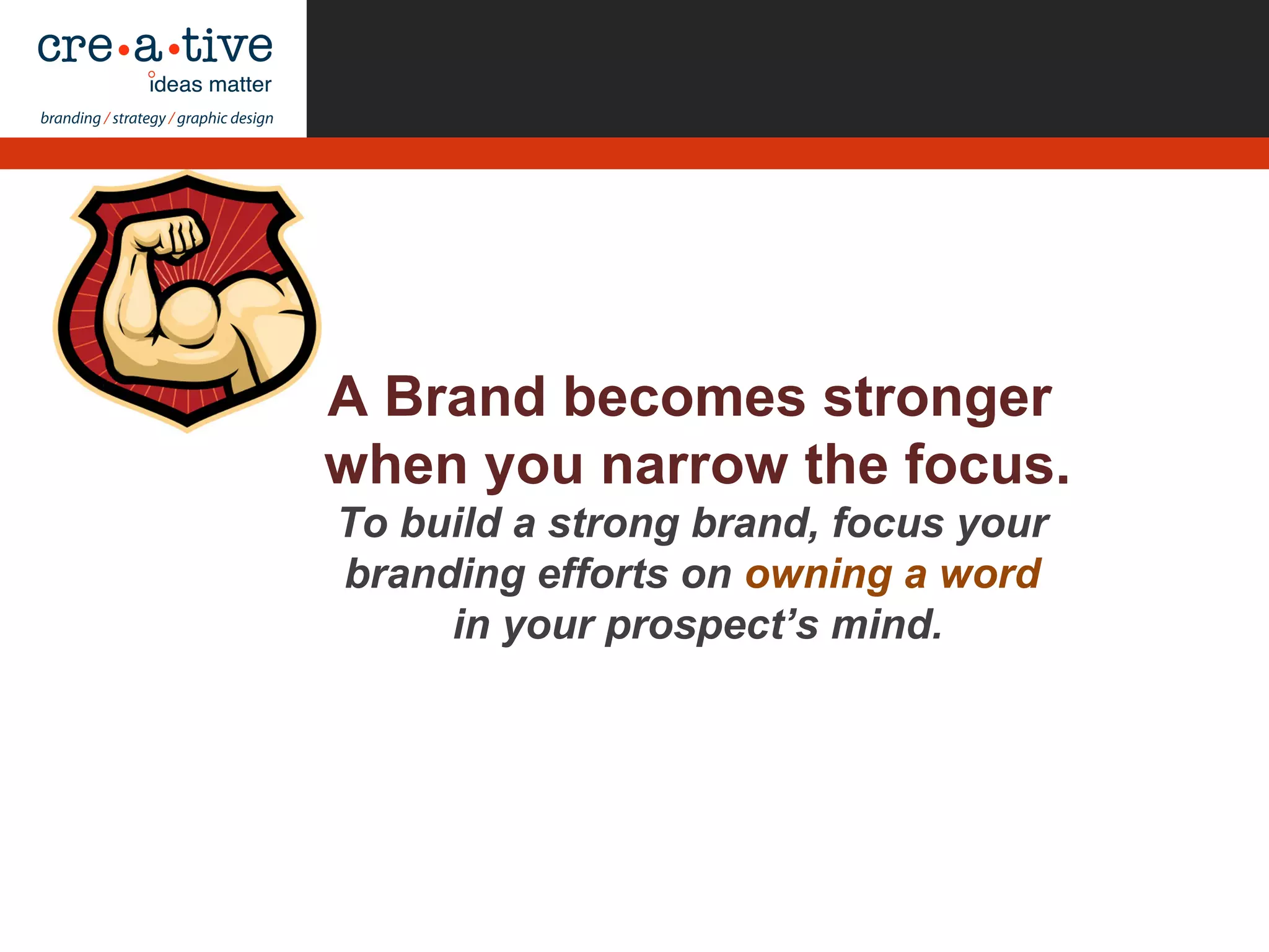 A Brand becomes stronger
when you narrow the focus.
To build a strong brand, focus your
branding efforts on owning a word
in your prospect’s mind.
 