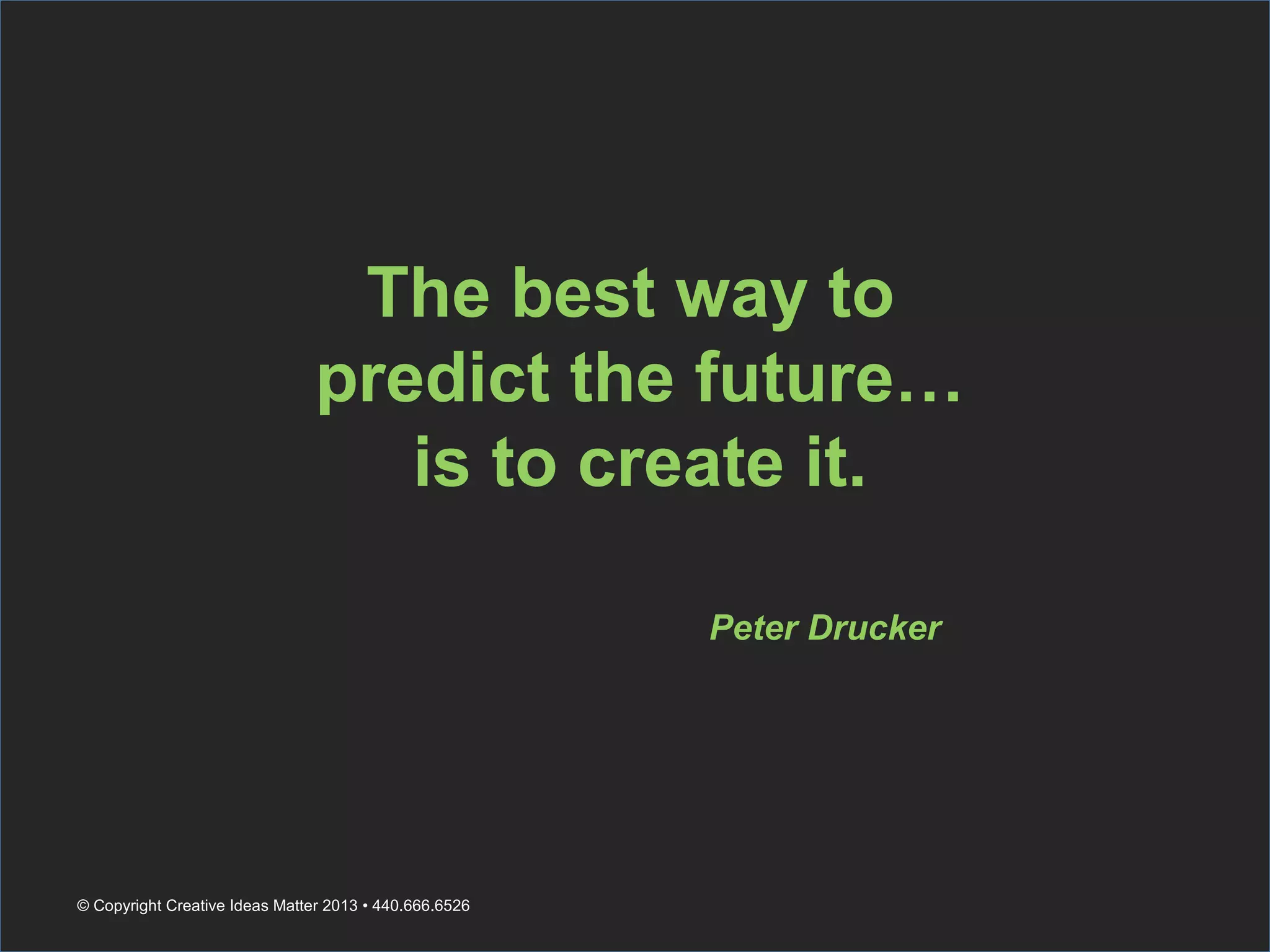 The best way to
predict the future…
is to create it.
Peter Drucker
© Copyright Creative Ideas Matter 2013 • 440.666.6526
 
