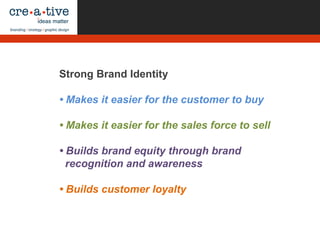 Strong Brand Identity
• Makes it easier for the customer to buy
• Makes it easier for the sales force to sell
• Builds brand equity through brand
recognition and awareness
• Builds customer loyalty
 