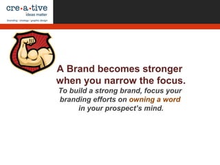 A Brand becomes stronger
when you narrow the focus.
To build a strong brand, focus your
branding efforts on owning a word
in your prospect’s mind.
 