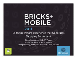 Engaging&Instore&Experience&that&Generates&
           Shopping&Excitement&
                              &

            Steen&Andersson,&CMO,&5th&Finger&
            JJ&Hirschle,&Head&of&Retail,&Google&
    George&Findling,&Enterprise&Architect,&Crate&&&Barrel&&
 