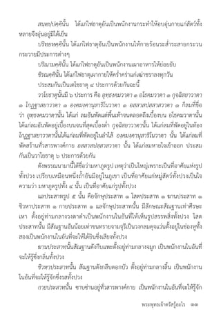 พระพุทธเจ้าตรัสรู้อะไร
	 สนฺตปฺปคฺคินั้น ได้แก่ไฟธาตุอันเป็นพนักงานกระท�ำให้อบอุ่นกายแก่สัตว์ทั้ง
หลายจึงอุ่นอยู่มิได้เย็น
	 ปริทยหคฺคินั้น ได้แก่ไฟธาตุอันเป็นพนักงานให้กายร้อนระส�่ำระสายกระวน
กระวายมีประการต่างๆ
	 ปริณามคฺคินั้น ได้แก่ไฟธาตุอันเป็นพนักงานเผาอาหารให้ย่อยยับ
	 ชิรณคฺคินั้น ได้แก่ไฟธาตุเผากายให้คร�่ำคร่าแก่เฒ่าชราลงทุกวัน
	 ประสมกันเป็นเตโชธาตุ ๔ ประการด้วยกันฉะนี้
	 วาโยธาตุนั้นมี ๖ ประการ คือ อุทฺธงฺคมวาตา ๑ อโธคมวาตา ๑ กุจฺฉิสยาวาตา
๑ โกฏฐาสยาวาตา ๑ องฺคมงฺคานุสาริโนวาตา ๑ อสฺสาสปสฺสาสวาตา ๑ ก็ลมที่ชื่อ
ว่า อุทฺธงฺคมวาตานั้น ได้แก่ ลมอันพัดแต่พื้นเท้าจนตลอดถึงเบื้องบน อโธคมวาตานั้น
ได้แก่ลมอันพัดอยู่เบื้องบนจนที่สุดเบื้องต�่ำ กุจฺฉิสยาวาตานั้น ได้แก่ลมที่พัดอยู่ในท้อง
โกฏฐาสยาวาตานั้นได้แก่ลมที่พัดอยู่ในล�ำไส้ องฺคมงฺคานุสาริโนวาตา นั้น ได้แก่ลมที่
พัดสร้านทั่วสารพางค์กาย อสสาสปสฺสาสวาตา นั้น ได้แก่ลมหายใจเข้าออก ประสม
กันเป็นวาโยธาตุ ๖ ประการด้วยกัน
	 ดังพรรณนามานี้ได้ชื่อว่ามหาภูตรูป เหตุว่าเป็นใหญ่เพราะเป็นที่อาศัยแห่งรูป
ทั้งปวง เปรียบเหมือนหนึ่งถ�้ำอันมีอยู่ในภูเขา เป็นที่อาศัยแก่หมู่สัตว์ทั้งปวงเป็นใจ
ความว่า มหาภูตรูปทั้ง ๔ นั้น เป็นที่อาศัยแก่รูปทั้งปวง
	 แลประสาทรูป ๕ นั้น คือจักษุประสาท ๑ โสตประสาท ๑ ฆานประสาท ๑
ชิวหาประสาท ๑ กายประสาท ๑ แลจักษุประสาทนั้น มีลักษณะสัณฐานเท่าศีรษะ
เหา ตั้งอยู่ท่ามกลางวงตาด�ำเป็นพนักงานในอันที่ให้เห็นรูปสรรพสิ่งทั้งปวง โสต
ประสาทนั้น มีสัณฐานอันน้อยเท่าขนทรายจามจุรีเป็นวงกลมดุจแว่นตั้งอยู่ในช่องหูทั้ง
สองเป็นพนักงานในอันที่จะให้ได้ยินซึ่งเสียงทั้งปวง
	 ฆานประสาทนั้นสัณฐานดังกีบแพะตั้งอยู่ท่ามกลางจมูก เป็นพนักงานในอันที่
จะให้รู้ซึ่งกลิ่นทั้งปวง
	 ชิวหาประสาทนั้น สัณฐานดังกลีบดอกบัว ตั้งอยู่ท่ามกลางลิ้น เป็นพนักงาน
ในอันที่จะให้รู้จักซึ่งรสทั้งปวง
	 กายประสาทนั้น ซาบซ่านอยู่ทั่วสารพางค์กาย เป็นพนักงานในอันที่จะให้รู้จัก
๑๑
 