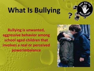 What Is Bullying

   Bullying is unwanted,
aggressive behavior among
 school aged children that
involves a real or perceived
     powerimbalance
 