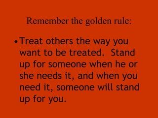Remember the golden rule:
•Treat others the way you
want to be treated. Stand
up for someone when he or
she needs it, and when you
need it, someone will stand
up for you.
 
