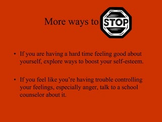 More ways to stop
• If you are having a hard time feeling good about
yourself, explore ways to boost your self-esteem.
• If you feel like you’re having trouble controlling
your feelings, especially anger, talk to a school
counselor about it.
 