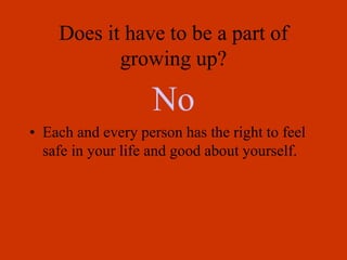 Does it have to be a part of
growing up?
No
• Each and every person has the right to feel
safe in your life and good about yourself.
 