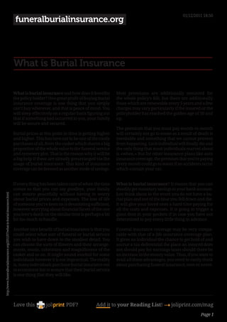01/12/2011 18:50
                                                                               funeralburialinsurance.org




                                                                              What is Burial Insurance

                                                                              What is burial insurance and how does it benefits        Most premiums are additionally mounted for
                                                                              the policy holder? One great profit of buying burial     the whole policy’s life, but there are additionally
                                                                              insurance coverage is one thing that you simply          those which are renewable every 5 years and a few
                                                                              can’t buy wherever, and that is peace of mind. You       charges may vary particularly if the insured or the
                                                                              will sleep effectively on a regular basis figuring out   policyholder has reached the golden age of 50 and
                                                                              that if something bad occurred to you, your family       up.
                                                                              will be secure and secured.
                                                                                                                                       The premium that you must pay month-to-month
                                                                              Burial prices at this point in time is getting higher    will certainly not go to waste as a result of death is
                                                                              and higher. This has turn out to be one of the costly    inevitable and something that we cannot prevent
                                                                              purchases of all, from the casket which shares a big     from happening. Each individual will finally die and
                                                                              proportion of the whole value to the funeral service     the only thing that most individuals marvel about
                                                                              and cemetery plot. That is the reason why it will be     is «when.» But for other insurance plans like auto
                                                                              a big help if these are already prearranged via the      insurance coverage, the premium that you’re paying
                                                                              usage of burial insurance. This kind of insurance        every month could go to waste if no accidents occur
                                                                              coverage can be deemed as another mode of savings.       which contain your car.


                                                                              If every thing has been taken care of when the time      What is burial insurance? It means that you can
                                                                              comes so that you can say goodbye, your family           steadily get monetary savings to your bank account.
                                                                              can mourn peacefully without having to worry             Just think about in the event you do not have a bu-
http://www.funeralburialinsurance.org/2011/07/what-is-burial-insurance.html




                                                                              about burial prices and expenses. The loss of life       rial plan and out of the blue you fell down and die.
                                                                              of someone you’re keen on is devastating sufficient,     It will give your loved ones a hard time paying for
                                                                              however worrying about financial facets of the one       all the costs and expenses. It is going to trigger a
                                                                              you love’s death on the similar time is perhaps a bit    giant dent in your pockets if in case you have not
                                                                              bit too much to handle.                                  determined to pay every little thing in advance.

                                                                              Another nice benefit of burial insurance is that you     Funeral insurance coverage may be very compa-
                                                                              could select what sort of funeral or burial service      rable with that of a life insurance coverage plan.
                                                                              you wish to have down to the smallest detail. You        It gives an individual the chance to get hold of and
                                                                              can choose the sorts of flowers and their arrange-       accrue a tax-deferential the place an insured does
                                                                              ments, music, coloration and magnificence of the         not should pay for earnings taxes should there be
                                                                              casket and so on. It might sound morbid for some         an increase in the money value. Thus, if you want to
                                                                              individuals however it is not impractical. The reality   avail all these advantages, you need to vastly think
                                                                              is, many individuals purchase burial insurance not       about purchasing funeral insurance, now or never.
                                                                              to economize but to ensure that their burial service
                                                                              is one thing that they will like.




                                                                              Love this                    PDF?             Add it to your Reading List! 4 joliprint.com/mag
                                                                                                                                                                                      Page 1
 