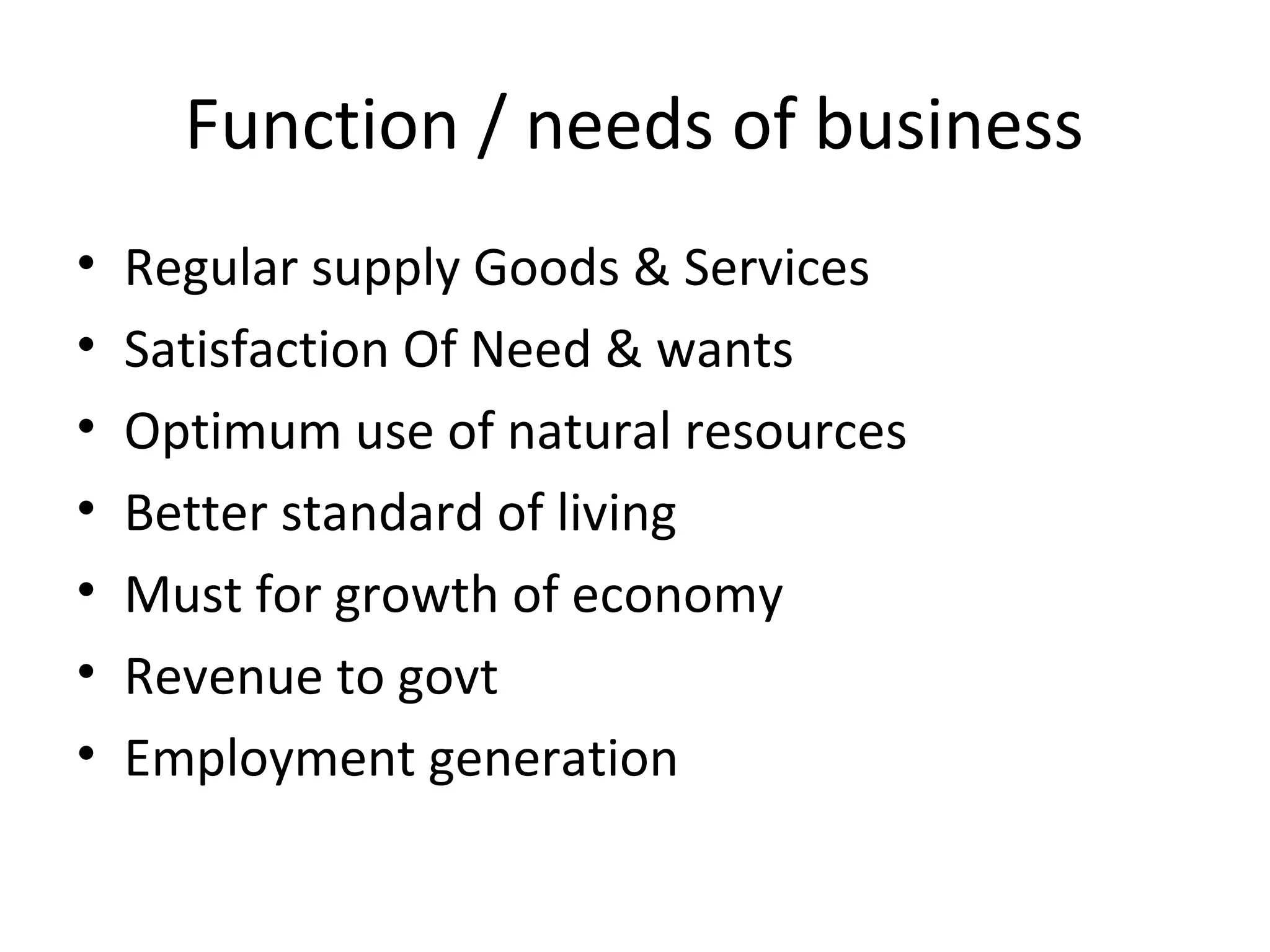 Function / needs of business
• Regular supply Goods & Services
• Satisfaction Of Need & wants
• Optimum use of natural resources
• Better standard of living
• Must for growth of economy
• Revenue to govt
• Employment generation
 