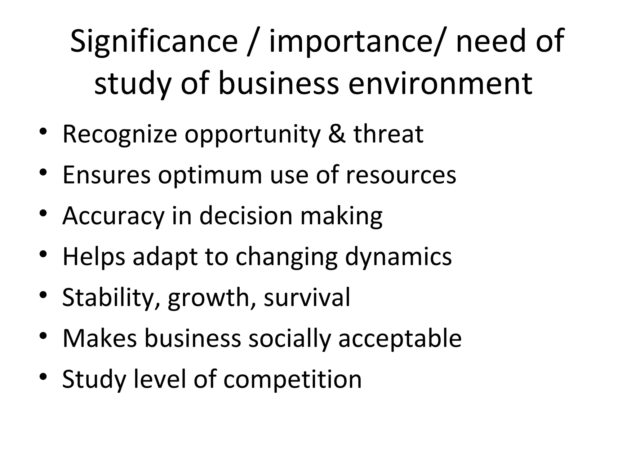 Significance / importance/ need of
study of business environment
• Recognize opportunity & threat
• Ensures optimum use of resources
• Accuracy in decision making
• Helps adapt to changing dynamics
• Stability, growth, survival
• Makes business socially acceptable
• Study level of competition
 