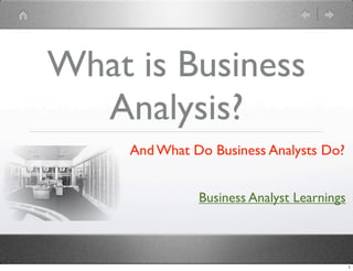 What is Business
Analysis?
And What Do Business Analysts Do?
Business Analyst Learnings

1

 