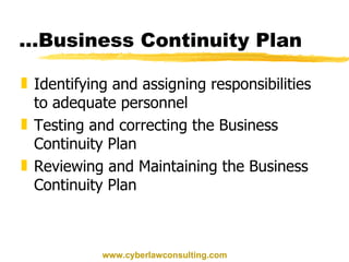 … Business Continuity Plan Identifying and assigning responsibilities to adequate personnel Testing and correcting the Business Continuity Plan Reviewing and Maintaining the Business Continuity Plan www.cyberlawconsulting.com 