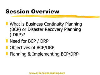 Session Overview What is Business Continuity Planning (BCP) or Disaster Recovery Planning ( DRP)? Need for BCP / DRP Objectives of BCP/DRP Planning & Implementing BCP/DRP www.cyberlawconsulting.com 