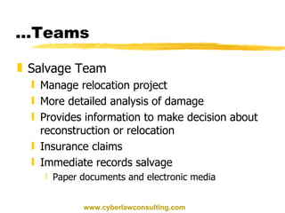 … Teams Salvage Team Manage relocation project More detailed analysis of damage Provides information to make decision about reconstruction or relocation Insurance claims Immediate records salvage Paper documents and electronic media www.cyberlawconsulting.com 