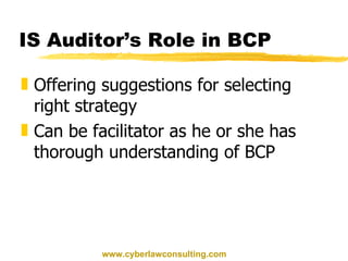 IS Auditor’s Role in BCP Offering suggestions for selecting right strategy Can be facilitator as he or she has thorough understanding of BCP www.cyberlawconsulting.com 