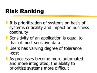 Risk Ranking It is prioritization of systems on basis of systems criticality and impact on business continuity Sensitivity of an application is equal to that of most sensitive data Users has varying degree of tolerance -cost As processes become more automated and more integrated, the ability to prioritize systems more difficult 