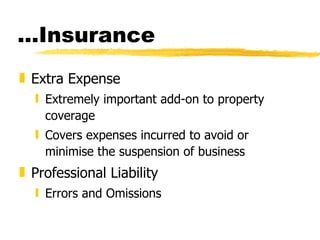 … Insurance Extra Expense Extremely important add-on to property coverage Covers expenses incurred to avoid or minimise the suspension of business  Professional Liability Errors and Omissions 