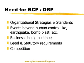 Need for BCP / DRP Organizational Strategies & Standards Events beyond human control like, earthquake, bomb blast, etc. Business should continue Legal & Statutory requirements Competition www.cyberlawconsulting.com 