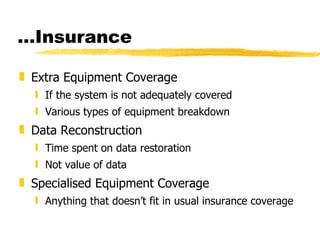 … Insurance Extra Equipment Coverage If the system is not adequately covered Various types of equipment breakdown Data Reconstruction Time spent on data restoration Not value of data Specialised Equipment Coverage Anything that doesn’t fit in usual insurance coverage 