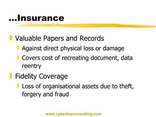 … Insurance Valuable Papers and Records Against direct physical loss or damage Covers cost of recreating document, data reentry Fidelity Coverage Loss of organisational assets due to theft, forgery and fraud www.cyberlawconsulting.com 