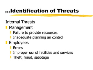 Internal Threats Management Failure to provide resources Inadequate planning an control Employees Errors Improper usr of facilities and services Theft, fraud, sabotage … Identification of Threats 