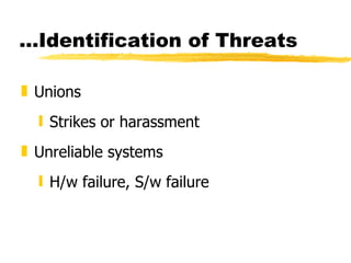Unions Strikes or harassment Unreliable systems H/w failure, S/w failure … Identification of Threats 