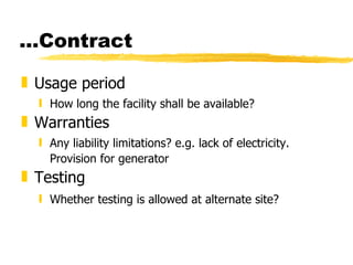 ...Contract Usage period How long the facility shall be available? Warranties Any liability limitations? e.g. lack of electricity. Provision for generator Testing Whether testing is allowed at alternate site? 