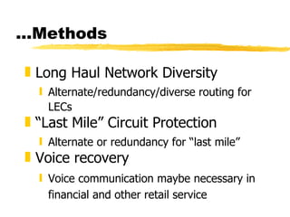 ...Methods Long Haul Network Diversity Alternate/redundancy/diverse routing for LECs “ Last Mile” Circuit Protection Alternate or redundancy for “last mile” Voice recovery Voice communication maybe necessary in financial and other retail service 