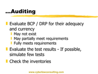 ...Auditing Evaluate BCP / DRP for their adequacy and currency May not exist May partially meet requirements Fully meets requirements Evaluate the test results - If possible, simulate few tests Check the inventories www.cyberlawconsulting.com 
