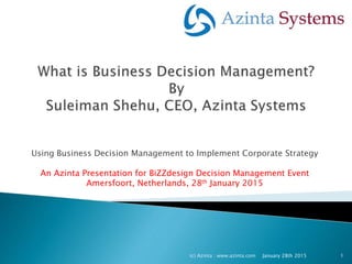 Using Business Decision Management to Implement Corporate Strategy
An Azinta Presentation for BiZZdesign Decision Management Event
Amersfoort, Netherlands, 28th January 2015
(c) Azinta : www.azinta.com January 28th 2015 1
 