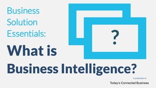 Business
Solution
Essentials:
What is
Business Intelligence?A publication of
Today’s Connected Business
 