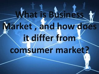 What is Business
Market , and how does
it differ from
comsumer market?
 