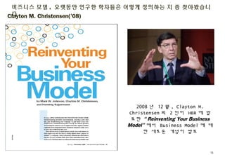 Clayton M. Christensen(’08)
비즈니스 모델, 오랫동안 연구한 학자들은 어떻게 정의하는 지 좀 찾아봤습니다
12
2008년 12월, Clayton M.
Christensen외 2인이 HBR에 발표한
...