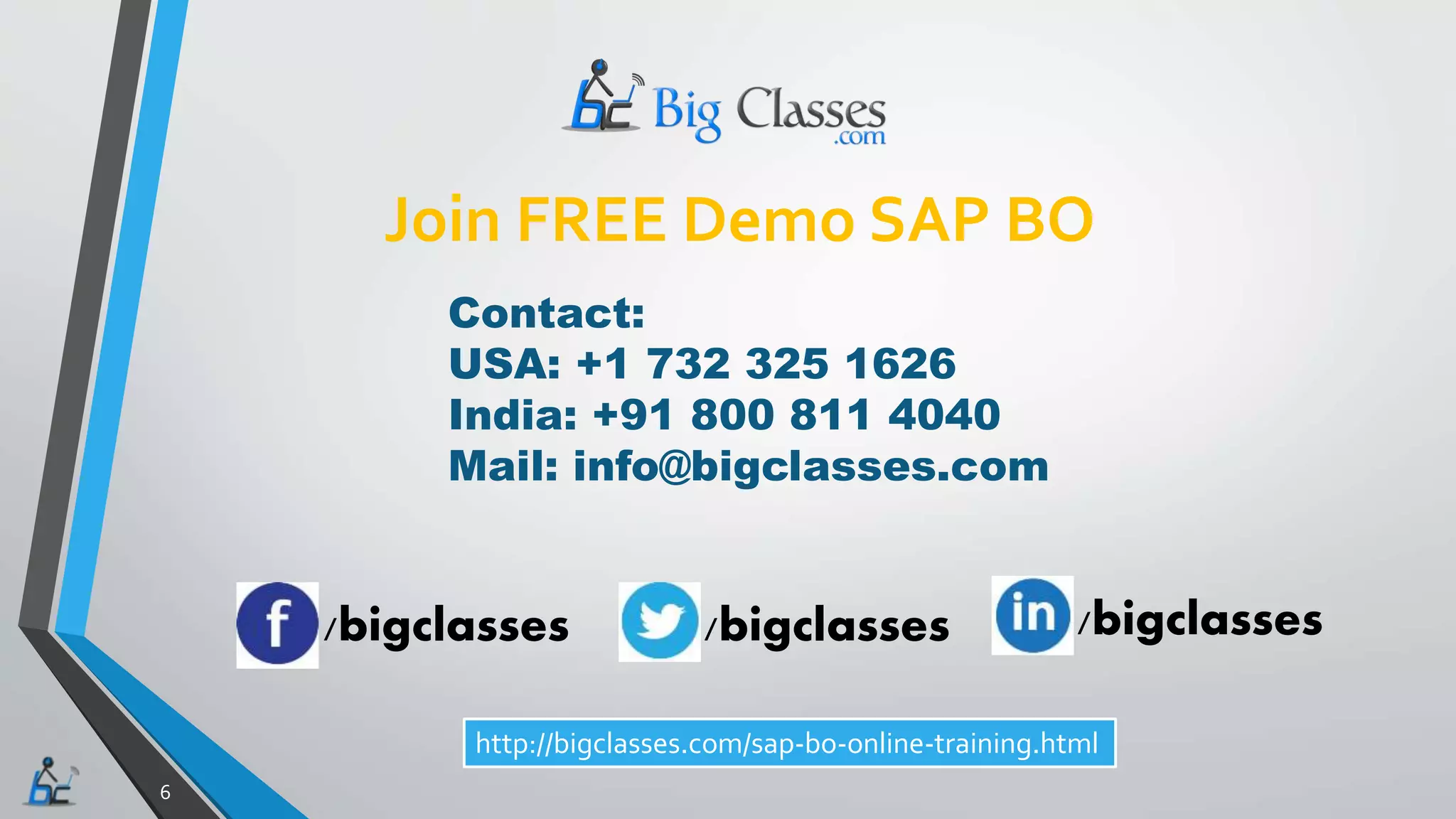 6
Join FREE Demo SAP BO
Contact:
USA: +1 732 325 1626
India: +91 800 811 4040
Mail: info@bigclasses.com
/bigclasses /bigclasses /bigclasses
http://bigclasses.com/sap-bo-online-training.html