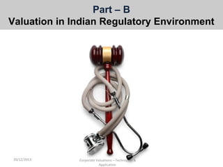 Part – B
Valuation in Indian Regulatory Environment

20/12/2013

Corporate Valuations – Techniques &
Application

 