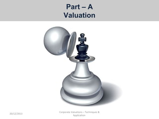 Part – A
Valuation

20/12/2013

Corporate Valuations – Techniques &
Application

 