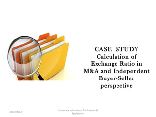 CASE STUDY
Calculation of
Exchange Ratio in
M&A and Independent
Buyer-Seller
perspective

20/12/2013

Corporate Valuations – Techniques &
Application

 