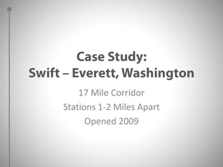 Case Study:Swift – Everett, Washington17 Mile CorridorStations 1-2 Miles ApartOpened 2009