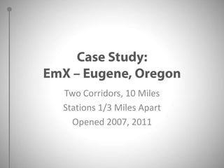 Case Study:EmX – Eugene, OregonTwo Corridors, 10 MilesStations 1/3 Miles ApartOpened 2007, 2011