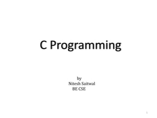 C Programming
1
by
Nitesh Saitwal
BE CSE
 