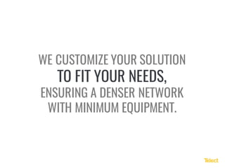 WE CUSTOMIZE YOUR SOLUTION
TO FIT YOUR NEEDS,
ENSURING A DENSER NETWORK
WITH MINIMUM EQUIPMENT.
 