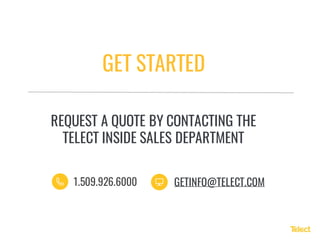REQUEST A QUOTE BY CONTACTING THE
TELECT INSIDE SALES DEPARTMENT
GET STARTED
GETINFO@TELECT.COM1.509.926.6000
 