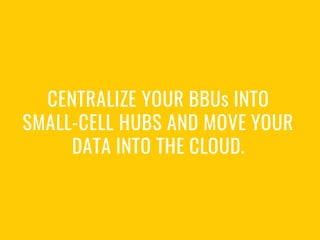 CENTRALIZE YOUR BBUs INTO
SMALL-CELL HUBS AND MOVE YOUR
DATA INTO THE CLOUD.
 