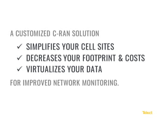 ü SIMPLIFIES YOUR CELL SITES
ü DECREASES YOUR FOOTPRINT & COSTS
ü VIRTUALIZES YOUR DATA
A CUSTOMIZED C-RAN SOLUTION
FOR IMPROVED NETWORK MONITORING.
 