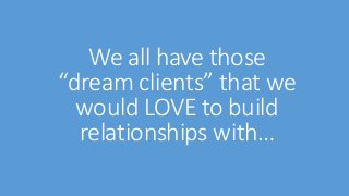 We all have those 
“dream clients” that we 
would LOVE to build 
relationships with… 
 