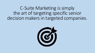 C-Suite Marketing is simply 
the art of targeting specific senior 
decision makers in targeted companies. 
 