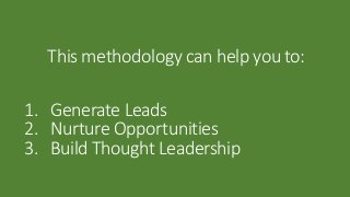 This methodology can help you to: 
1. Generate Leads 
2. Nurture Opportunities 
3. Build Thought Leadership 
 